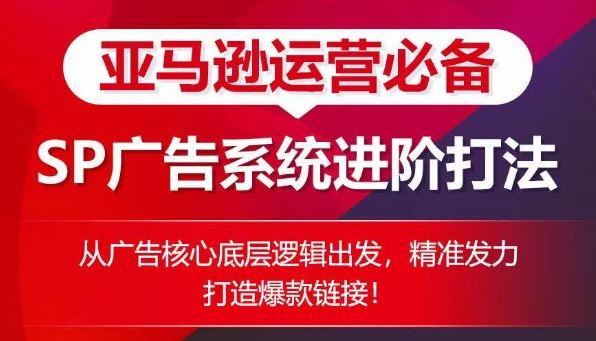 亚马逊运营必备： SP广告的系统进阶打法，从广告核心底层逻辑出发，精准发力打造爆款链接-一起网创