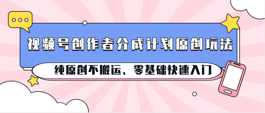 视频号创作者分成计划原创玩法；纯原创不搬运、零基础快速入门-一起网创