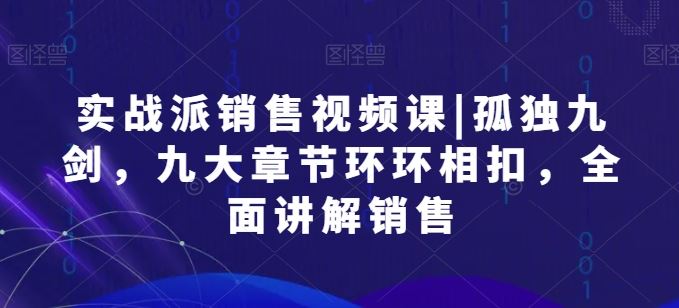 实战派销售视频课|孤独九剑，九大章节环环相扣，全面讲解销售-一起网创