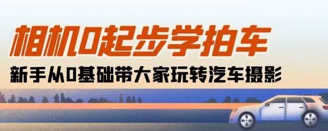 相机0起步学拍车：新手从0基础带大家玩转汽车摄影(18节课)-一起网创