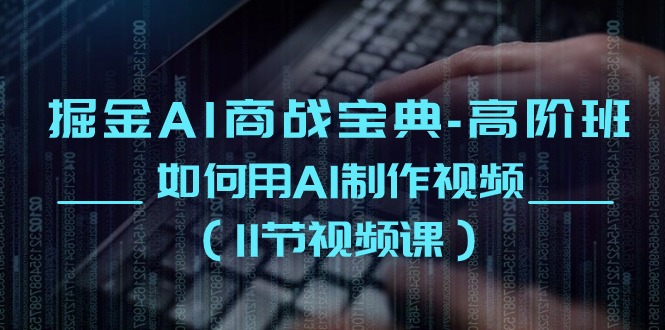 掘金AI商战宝典高阶班：如何用AI制作视频（11节视频课）-一起网创