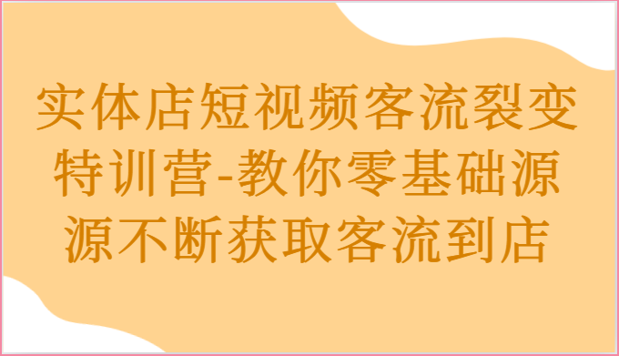 实体店短视频客流裂变特训营-教你零基础源源不断获取客流到店-一起网创