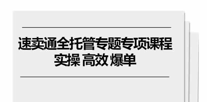 速卖通全托管专题专项课程，实操 高效 爆单（11节课）-一起网创