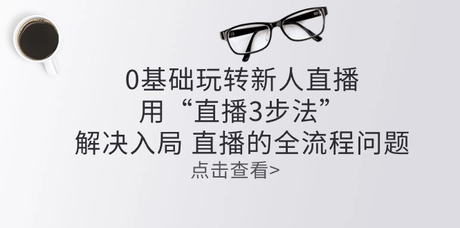 零基础玩转新人直播：用“直播3步法”解决入局 直播全流程问题-一起网创