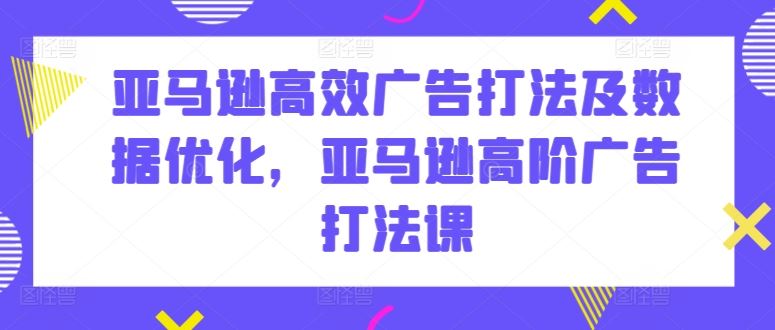 亚马逊高效广告打法及数据优化，亚马逊高阶广告打法课-一起网创