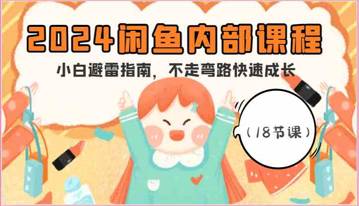 2024闲鱼内部课程，小白避雷指南，不走弯路快速成长（18节课）-一起网创
