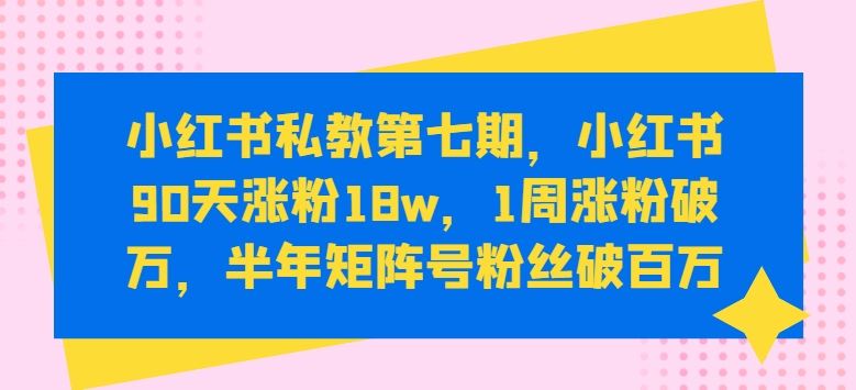 小红书私教第七期，小红书90天涨粉18w，1周涨粉破万，半年矩阵号粉丝破百万-一起网创