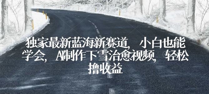 独家最新蓝海新赛道，小白也能学会，AI制作下雪治愈视频，轻松撸收益【揭秘】-一起网创
