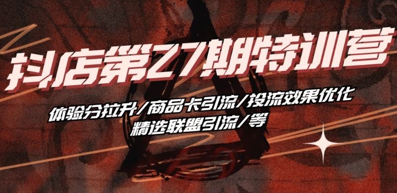 抖音小店·第27期特训营 体验分拉升/商品卡引流/投流效果优化/精选联盟引流/等-一起网创