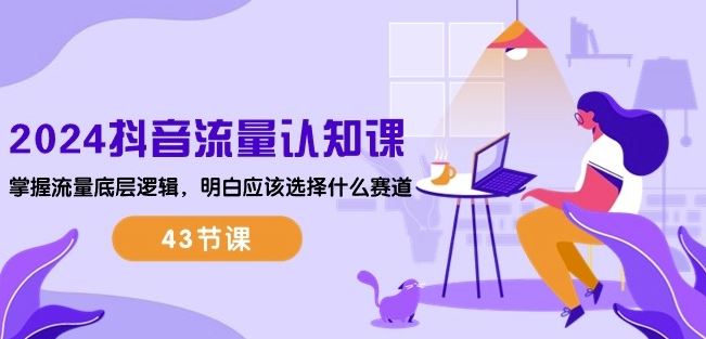 2024抖音流量认知课：掌握流量底层逻辑，明白应该选择什么赛道 (43节课)-一起网创