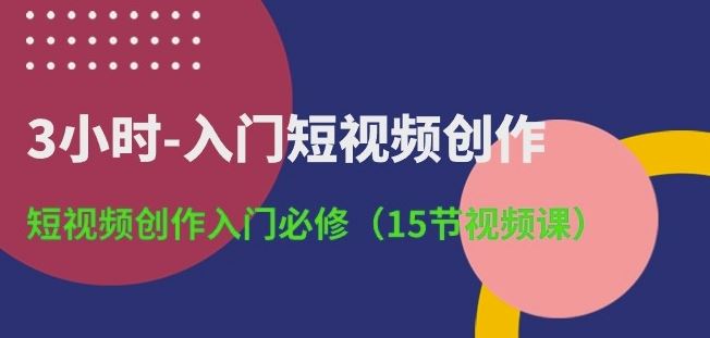 3小时-入门短视频创作：短视频创作入门必修(15节视频课)-一起网创