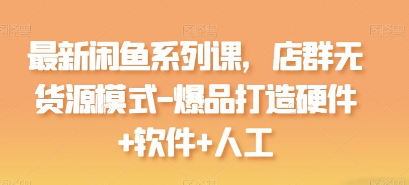 最新闲鱼系列课，店群无货源模式-爆品打造硬件+软件+人工-一起网创