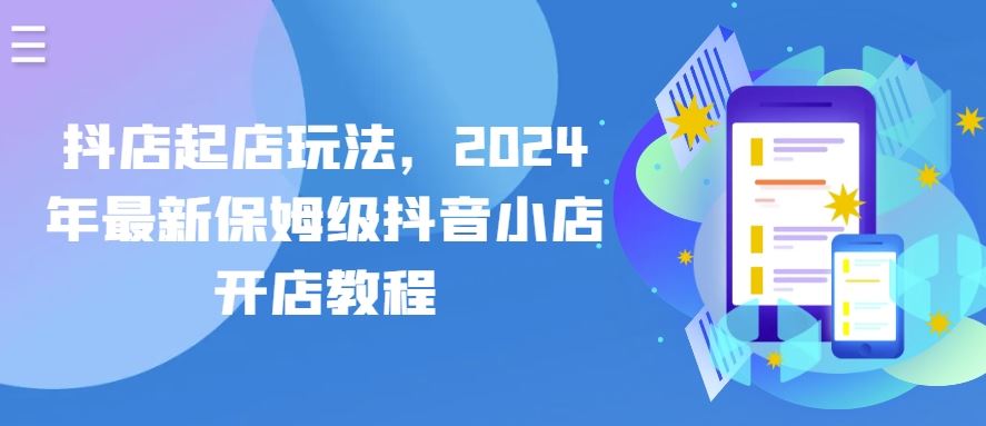 抖店起店玩法，2024年最新保姆级抖音小店开店教程-一起网创