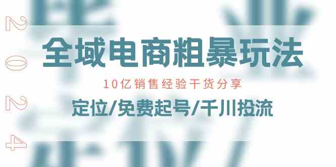 全域电商粗暴玩法课：10亿销售经验干货分享！定位/免费起号/千川投流-一起网创