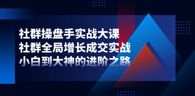 社群操盘手实战大课：社群全局增长成交实战，小白到大神的进阶之路-一起网创