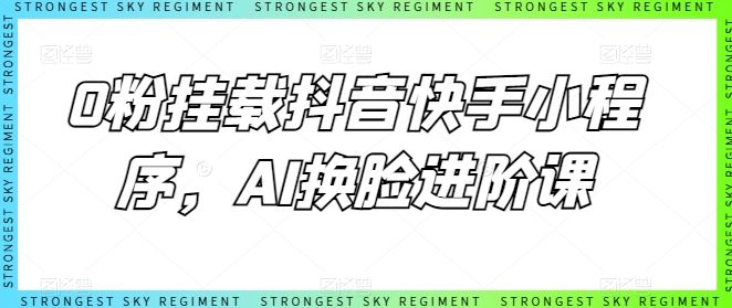 0粉挂载抖音快手小程序，AI换脸进阶课-一起网创
