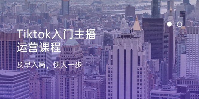 Tiktok入门主播运营课程，及早入局，快人一步（11节）-一起网创