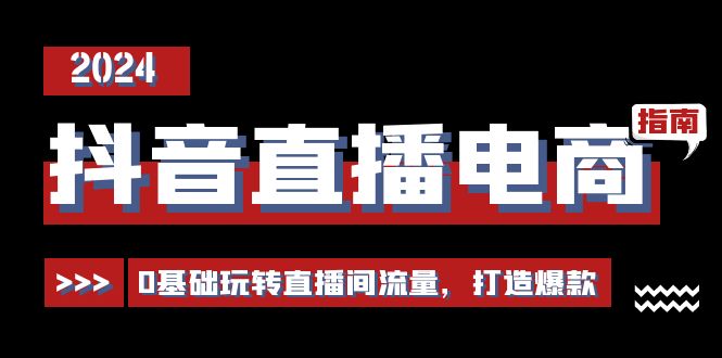 抖音直播电商运营必修课，0基础玩转直播间流量，打造爆款（29节）-一起网创
