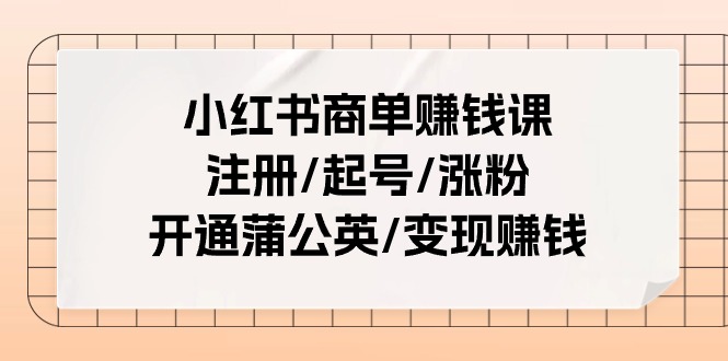 小红书商单赚钱课：注册/起号/涨粉/开通蒲公英/变现赚钱（25节课）-一起网创