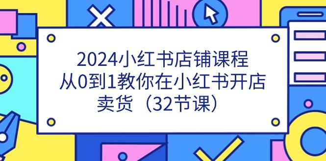 2024小红书店铺课程，从0到1教你在小红书开店卖货（32节课）-一起网创