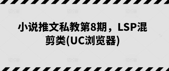 小说推文私教第8期，LSP混剪类(UC浏览器)-一起网创