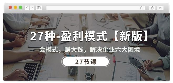 27种盈利模式【新版】会模式，赚大钱，解决企业六大困境 (27节课)-一起网创