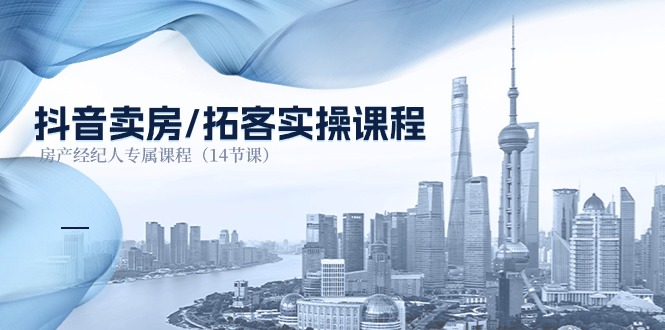 抖音卖房拓客实操课程，房产经纪人专属课程（14节课）-一起网创