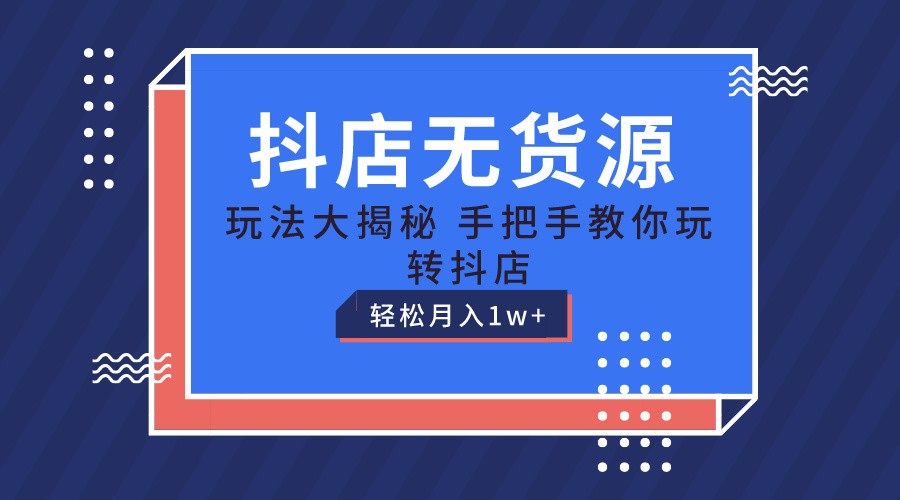抖店无货源保姆级教程，手把手教你玩转抖店，轻松月入1W+-一起网创