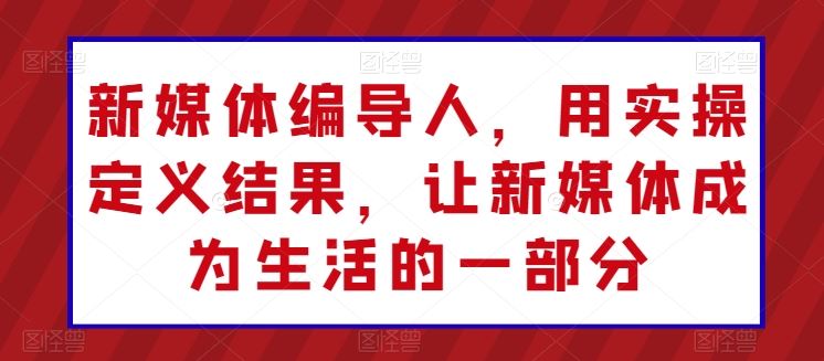 新媒体编导人，用实操定义结果，让新媒体成为生活的一部分-一起网创
