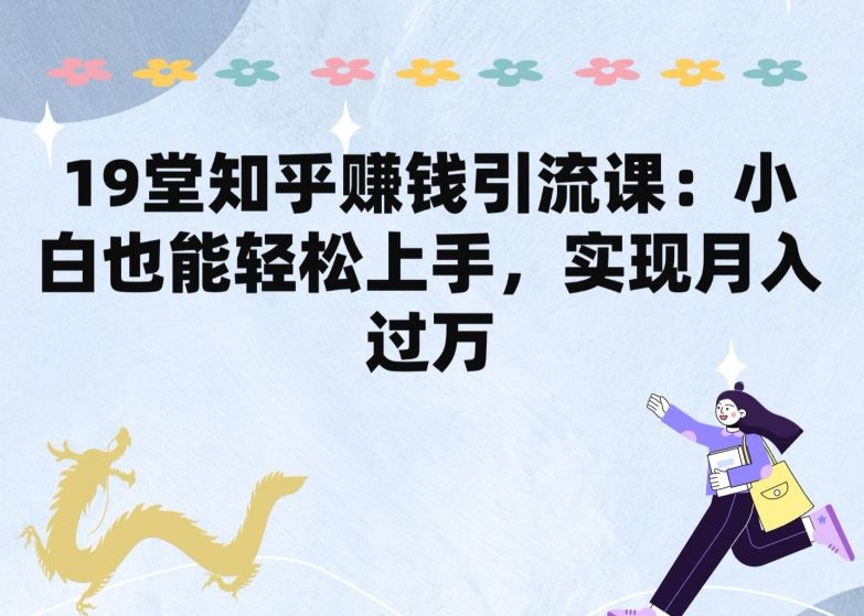 19堂知乎赚钱引流课：小白也能轻松上手，实现月入过W-一起网创