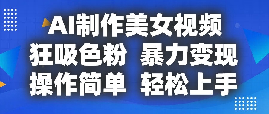 AI制作美女视频，狂吸色粉，暴力变现，操作简单，小白也能轻松上手-一起网创