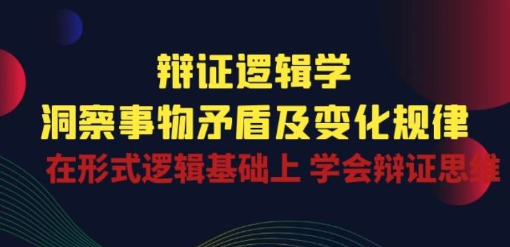 辩证 逻辑学 | 洞察 事物矛盾及变化规律 在形式逻辑基础上 学会辩证思维-一起网创
