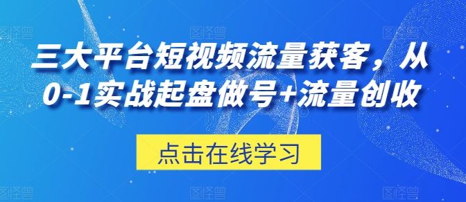 三大平台短视频流量获客，从0-1实战起盘做号+流量创收-一起网创