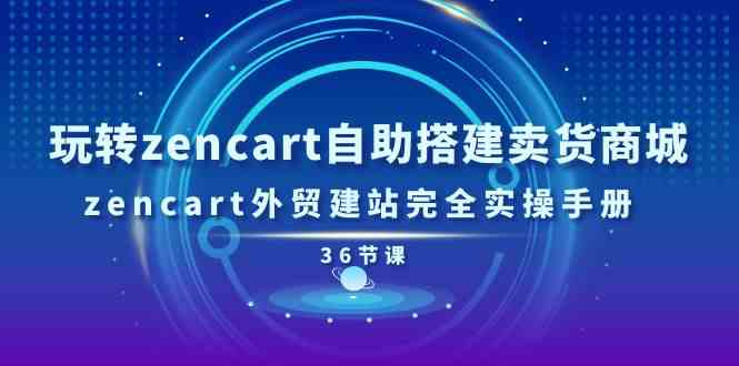 玩转zencart自助搭建卖货商城，zencart外贸建站完全实操手册（36节课）-一起网创