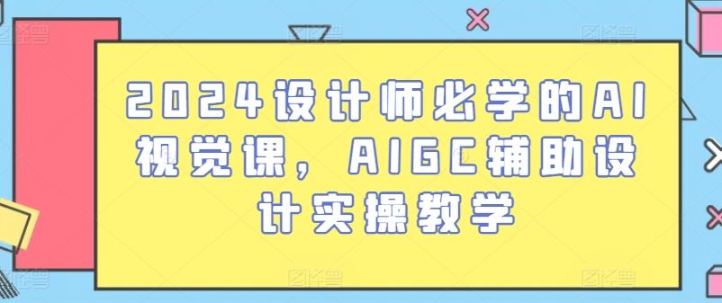 2024设计师必学的AI视觉课，AIGC辅助设计实操教学-一起网创