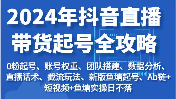 2024年抖音直播带货起号全攻略：起号/权重/团队/数据/话术/截流等-一起网创