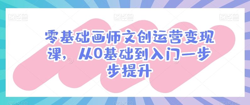 零基础画师文创运营变现课，从0基础到入门一步步提升-一起网创