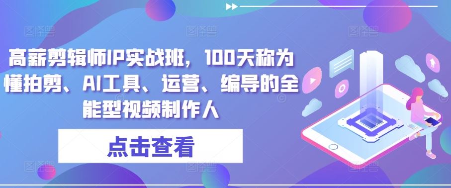 高薪剪辑师IP实战班，100天称为懂拍剪、AI工具、运营、编导的全能型视频制作人-一起网创