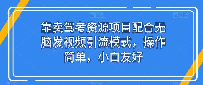 靠卖驾考资源项目配合无脑发视频引流模式，操作简单，小白友好【揭秘】-一起网创