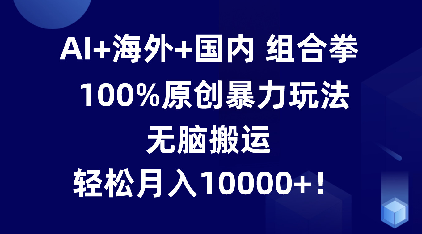 AI+海外+国内组合拳，100%原创暴力玩法，无脑搬运，轻松月入10000+！-一起网创