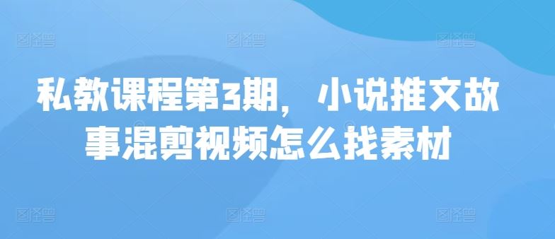 私教课程第3期，小说推文故事混剪视频怎么找素材-一起网创