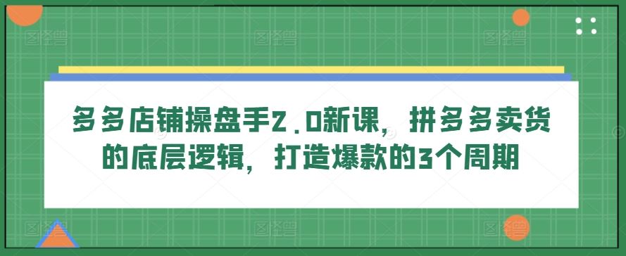 多多店铺操盘手2.0新课，拼多多卖货的底层逻辑，打造爆款的3个周期-一起网创