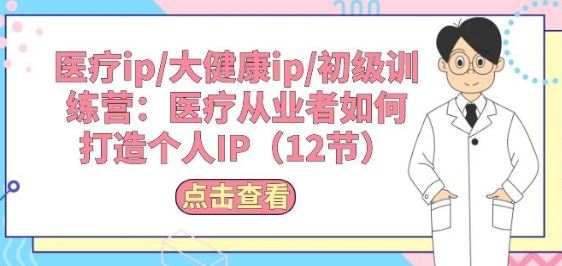 医疗ip/大健康ip/初级训练营：医疗从业者如何打造个人IP(12节)-一起网创