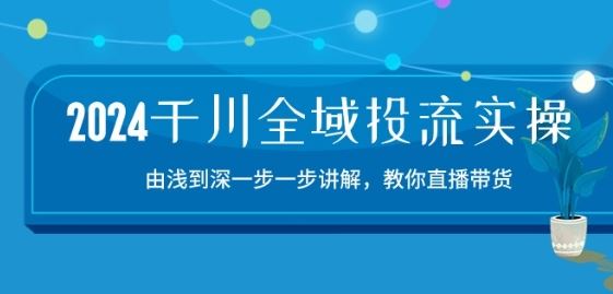 2024千川全域投流精品实操：由谈到深一步一步讲解，教你直播带货-15节-一起网创