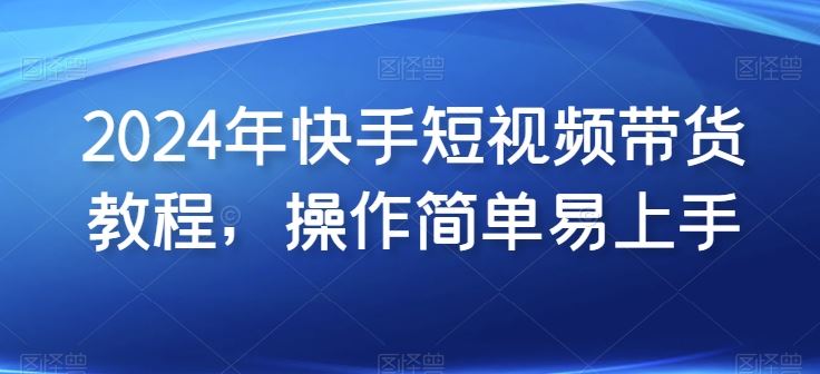 2024年快手短视频带货教程，操作简单易上手-一起网创