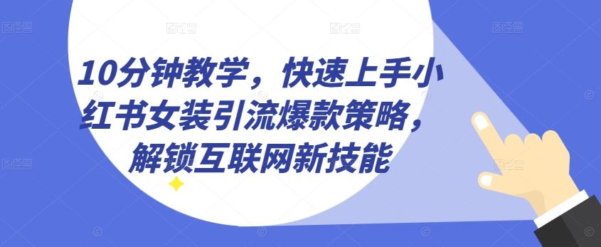 10分钟教学，快速上手小红书女装引流爆款策略，解锁互联网新技能【揭秘】-一起网创