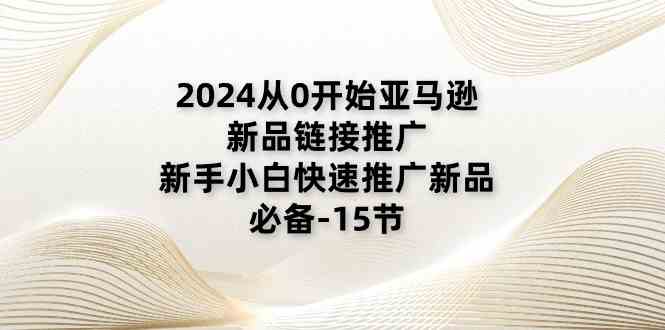 2024从0开始亚马逊新品链接推广，新手小白快速推广新品的必备（15节）-一起网创