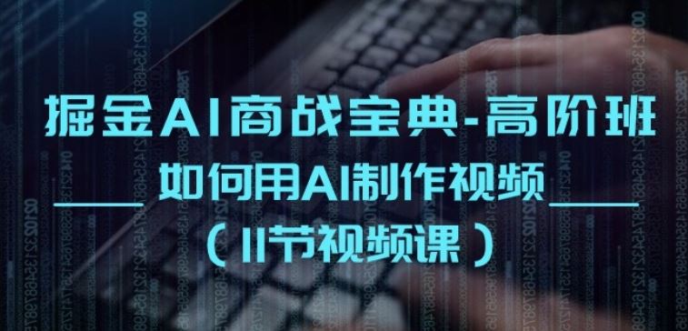 掘金AI商战宝典-高阶班：如何用AI制作视频(11节视频课)-一起网创