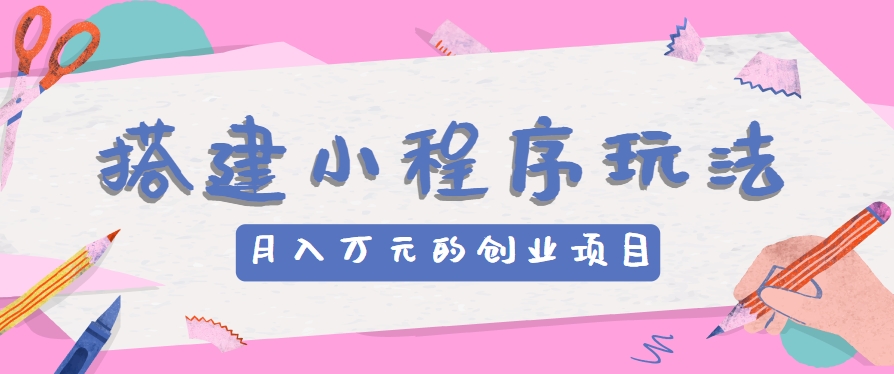 搭建小程序玩法分享，如何开启月收入万元的创业项目-一起网创