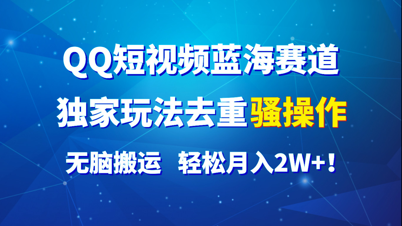 QQ短视频蓝海赛道，独家玩法去重骚操作，无脑搬运，轻松月入2W+！-一起网创